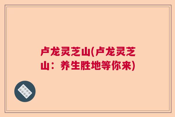 卢龙灵芝山(卢龙灵芝山:养生胜地等你来) 卢龙灵芝山(卢龙灵芝山:养生胜地等你来)