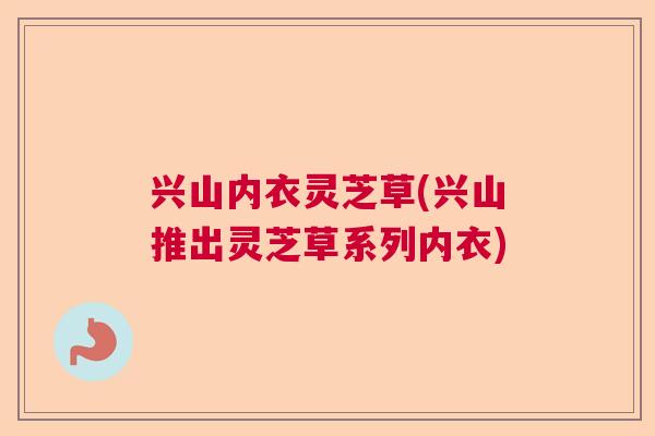 兴山内衣灵芝草(兴山推出灵芝草系列内衣)