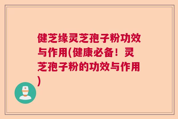 健芝缘灵芝孢子粉功效与作用(健康必备！灵芝孢子粉的功效与作用)