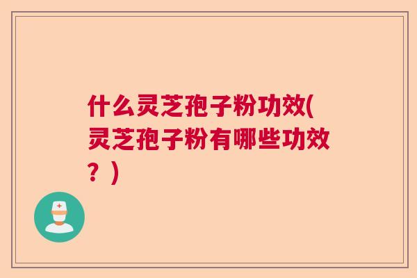 什么灵芝孢子粉功效(灵芝孢子粉有哪些功效？)