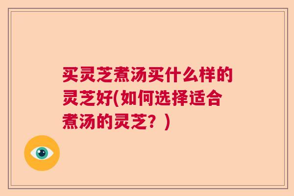 买灵芝煮汤买什么样的灵芝好(如何选择适合煮汤的灵芝？)