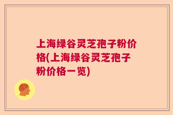 上海绿谷灵芝孢子粉价格(上海绿谷灵芝孢子粉价格一览)