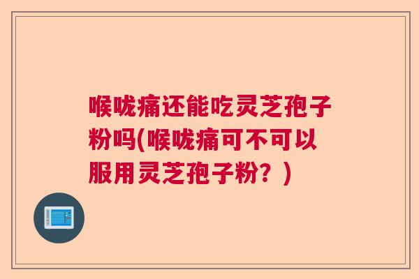 喉咙痛还能吃灵芝孢子粉吗(喉咙痛可不可以服用灵芝孢子粉？)