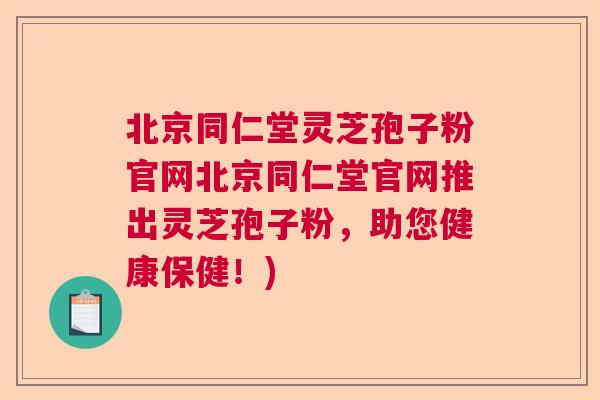 北京同仁堂灵芝孢子粉官网北京同仁堂官网推出灵芝孢子粉，助您健康保健！)