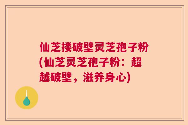 仙芝搂破壁灵芝孢子粉(仙芝灵芝孢子粉：超越破壁，滋养身心)
