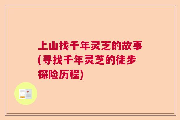 上山找千年灵芝的故事(寻找千年灵芝的徒步探险历程)