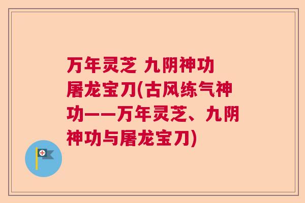 万年灵芝 九阴神功 屠龙宝刀(古风练气神功——万年灵芝、九阴神功与屠龙宝刀)
