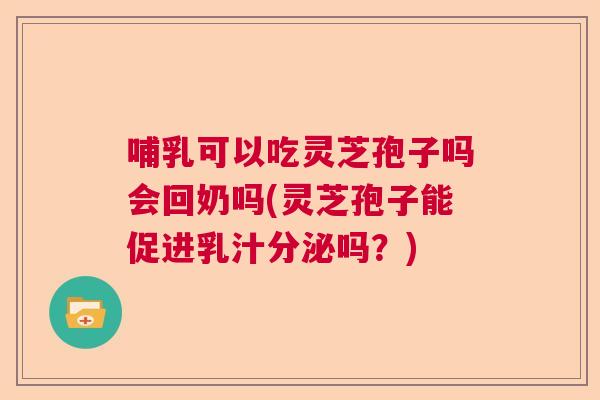 哺乳可以吃灵芝孢子吗会回奶吗(灵芝孢子能促进乳汁分泌吗？)
