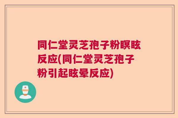 同仁堂灵芝孢子粉瞑眩反应(同仁堂灵芝孢子粉引起眩晕反应)