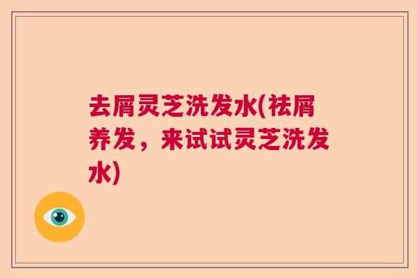 去屑灵芝洗发水(祛屑养发，来试试灵芝洗发水)