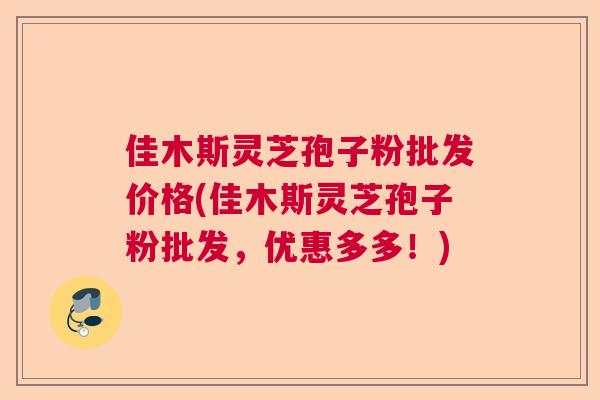 佳木斯灵芝孢子粉批发价格(佳木斯灵芝孢子粉批发，优惠多多！)