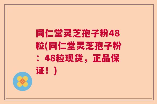 同仁堂灵芝孢子粉48粒(同仁堂灵芝孢子粉:48粒现货,正品保证!) 同仁堂灵芝孢子粉48粒(同仁堂灵芝孢子粉:48粒现货,正品保证!)