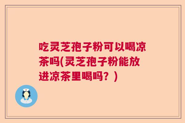 吃灵芝孢子粉可以喝凉茶吗(灵芝孢子粉能放进凉茶里喝吗？)