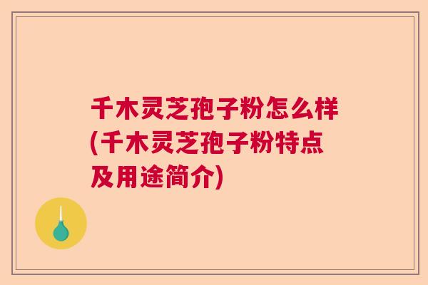 千木灵芝孢子粉怎么样(千木灵芝孢子粉特点及用途简介)