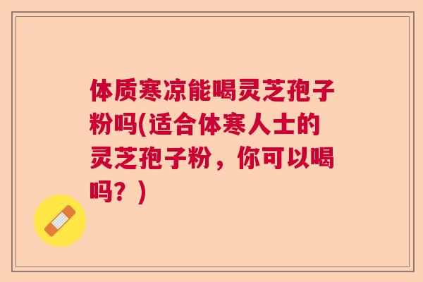 体质寒凉能喝灵芝孢子粉吗(适合体寒人士的灵芝孢子粉，你可以喝吗？)