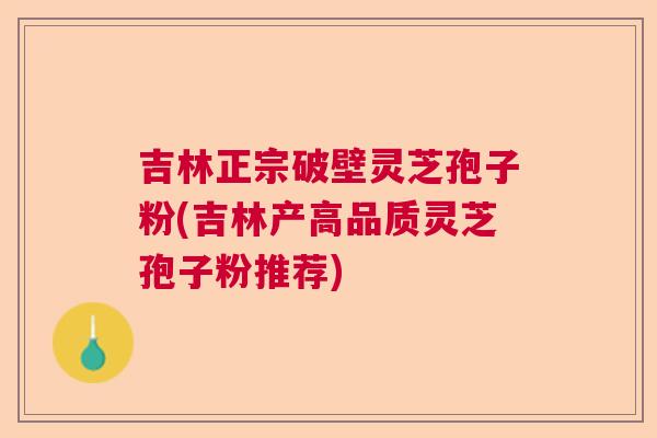 吉林正宗破壁灵芝孢子粉(吉林产高品质灵芝孢子粉推荐)