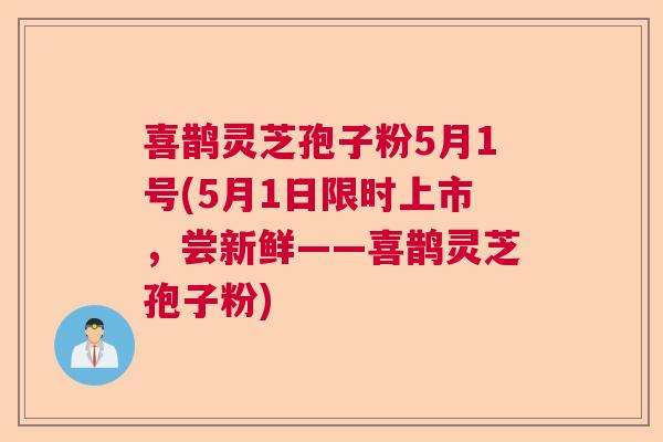 喜鹊灵芝孢子粉5月1号(5月1日限时上市，尝新鲜——喜鹊灵芝孢子粉)