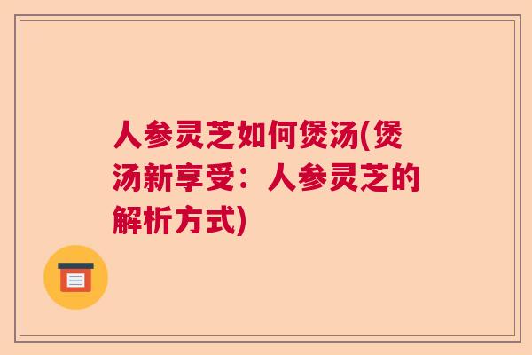 人参灵芝如何煲汤(煲汤新享受：人参灵芝的解析方式)