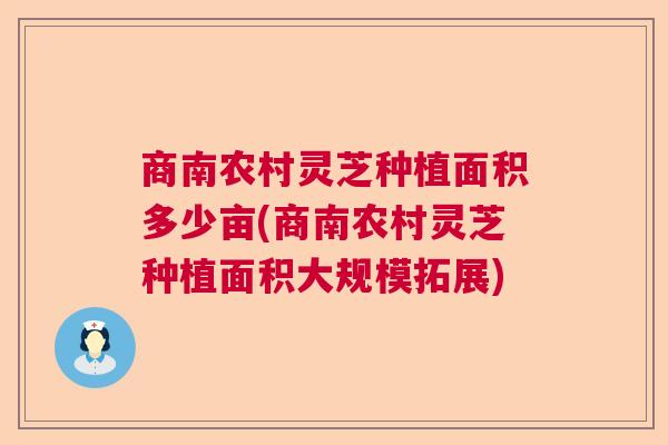 商南农村灵芝种植面积多少亩(商南农村灵芝种植面积大规模拓展)