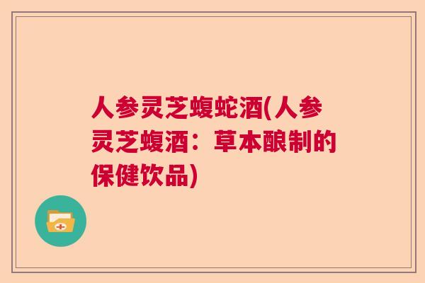 人参灵芝蝮蛇酒(人参灵芝蝮酒：草本酿制的保健饮品)
