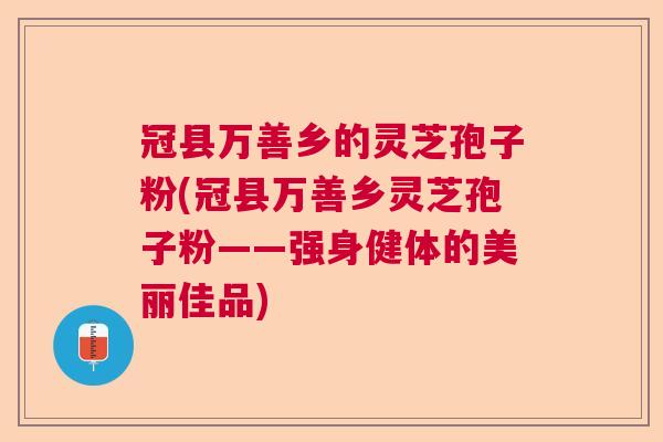 冠县万善乡的灵芝孢子粉(冠县万善乡灵芝孢子粉——强身健体的美丽佳品) 冠县万善乡的灵芝孢子粉(冠县万善乡灵芝孢子粉——强身健体的美丽佳品)