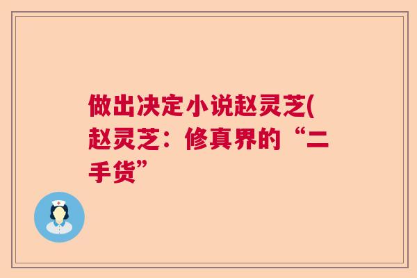 做出决定小说赵灵芝(赵灵芝:修真界的“二手货” 做出决定小说赵灵芝(赵灵芝:修真界的“二手货”