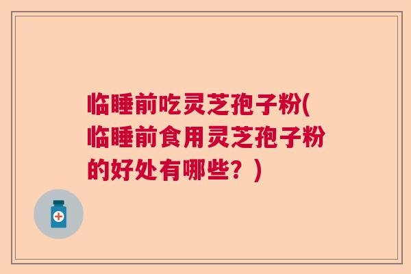 临睡前吃灵芝孢子粉(临睡前食用灵芝孢子粉的好处有哪些？)