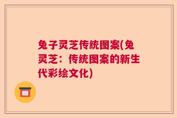 兔子灵芝传统图案(兔灵芝:传统图案的新生代彩绘文化) 兔子灵芝传统图案(兔灵芝:传统图案的新生代彩绘文化)