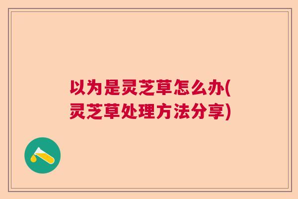 以为是灵芝草怎么办(灵芝草处理方法分享)