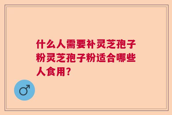 什么人需要补灵芝孢子粉灵芝孢子粉适合哪些人食用？