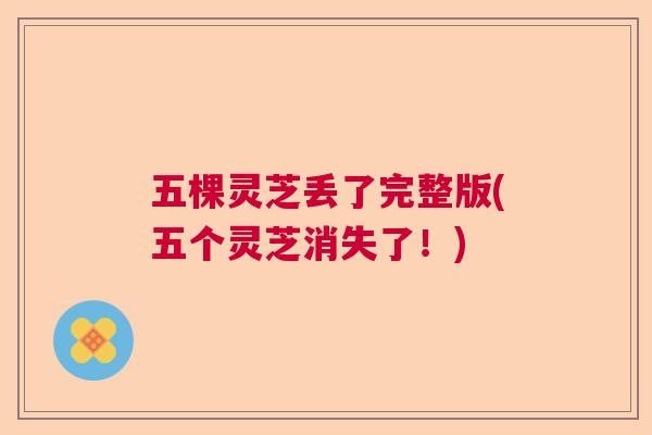 五棵灵芝丢了完整版(五个灵芝消失了!) 五棵灵芝丢了完整版(五个灵芝消失了!)