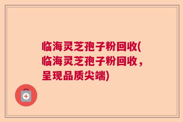 临海灵芝孢子粉回收(临海灵芝孢子粉回收，呈现品质尖端)
