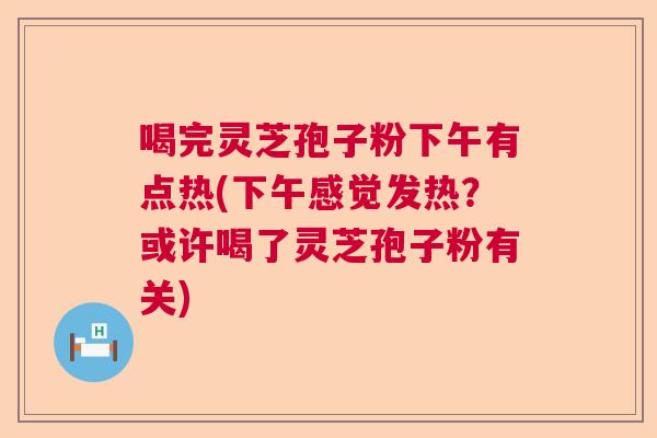 喝完灵芝孢子粉下午有点热(下午感觉发热？或许喝了灵芝孢子粉有关)