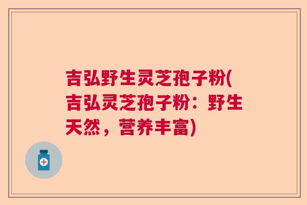 吉弘野生灵芝孢子粉(吉弘灵芝孢子粉：野生天然，营养丰富)