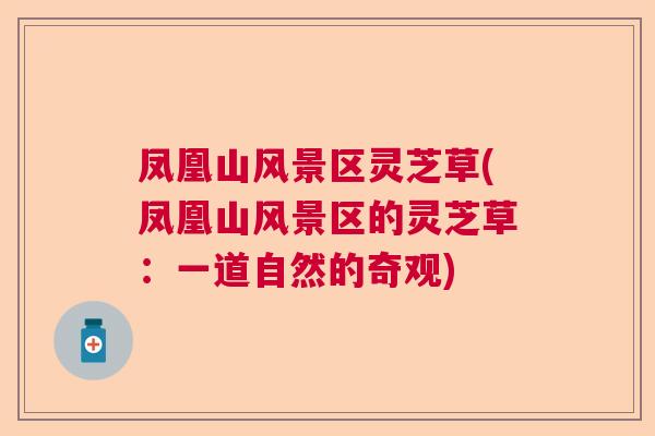凤凰山风景区灵芝草(凤凰山风景区的灵芝草：一道自然的奇观)