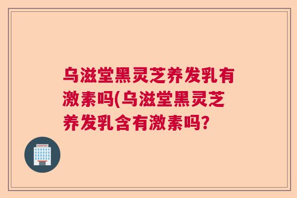 乌滋堂黑灵芝养发乳有激素吗(乌滋堂黑灵芝养发乳含有激素吗？