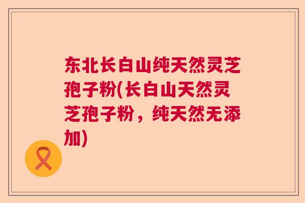 东北长白山纯天然灵芝孢子粉(长白山天然灵芝孢子粉，纯天然无添加)