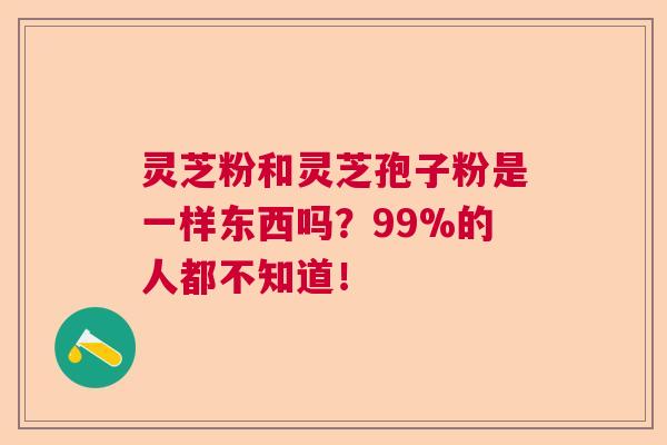 灵芝粉和灵芝孢子粉是一样东西吗？99%的人都不知道！
