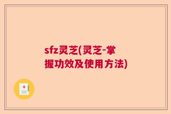 sfz灵芝(灵芝-掌握功效及使用方法)