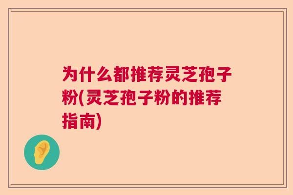 为什么都推荐灵芝孢子粉(灵芝孢子粉的推荐指南)