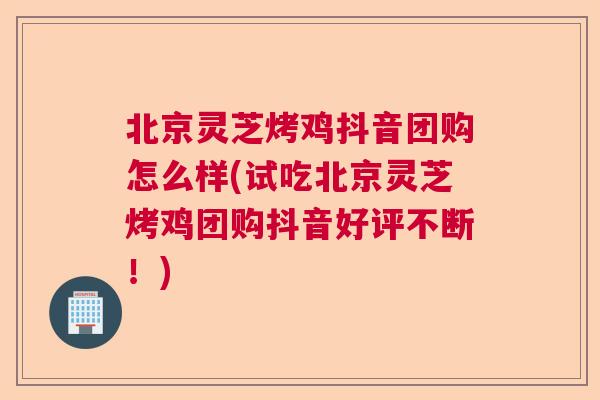 北京灵芝烤鸡抖音团购怎么样(试吃北京灵芝烤鸡团购抖音好评不断！)
