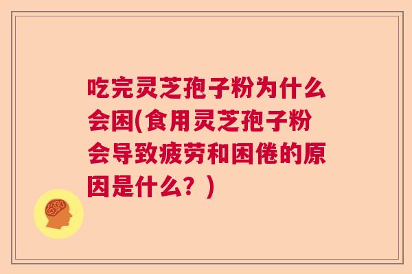 吃完灵芝孢子粉为什么会困(食用灵芝孢子粉会导致疲劳和困倦的原因是什么？)