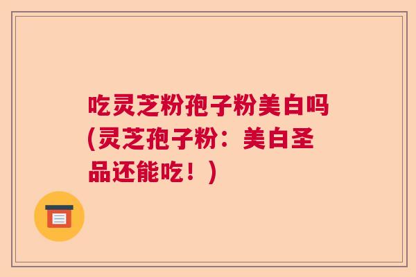 吃灵芝粉孢子粉美白吗(灵芝孢子粉:美白圣品还能吃!) 吃灵芝粉孢子粉美白吗(灵芝孢子粉:美白圣品还能吃!)