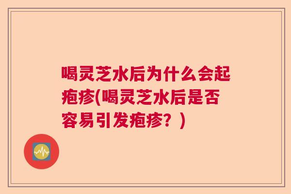 喝灵芝水后为什么会起疱疹(喝灵芝水后是否容易引发疱疹？)