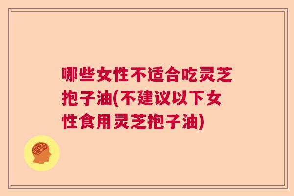 哪些女性不适合吃灵芝抱子油(不建议以下女性食用灵芝抱子油) 哪些女性不适合吃灵芝抱子油(不建议以下女性食用灵芝抱子油)