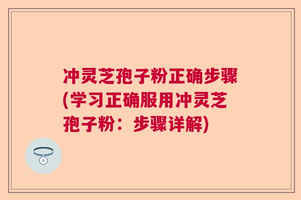 冲灵芝孢子粉正确步骤(学习正确服用冲灵芝孢子粉：步骤详解)