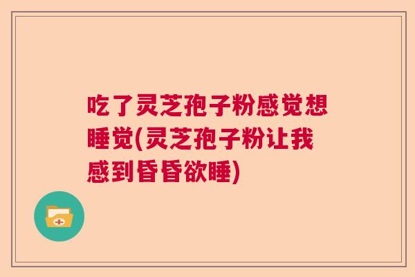 吃了灵芝孢子粉感觉想睡觉(灵芝孢子粉让我感到昏昏欲睡) 吃了灵芝孢子粉感觉想睡觉(灵芝孢子粉让我感到昏昏欲睡)