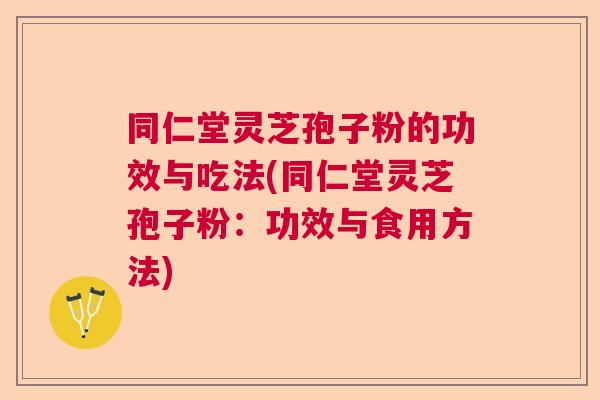 同仁堂灵芝孢子粉的功效与吃法(同仁堂灵芝孢子粉:功效与食用方法) 同仁堂灵芝孢子粉的功效与吃法(同仁堂灵芝孢子粉:功效与食用方法)