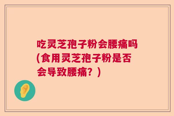 吃灵芝孢子粉会腰痛吗(食用灵芝孢子粉是否会导致腰痛？)