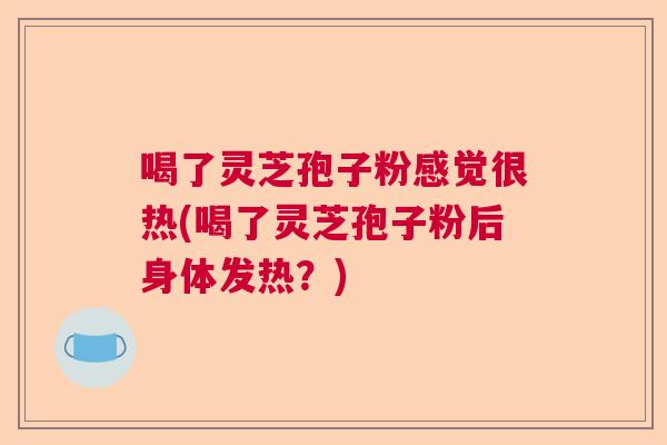 喝了灵芝孢子粉感觉很热(喝了灵芝孢子粉后身体发热？)